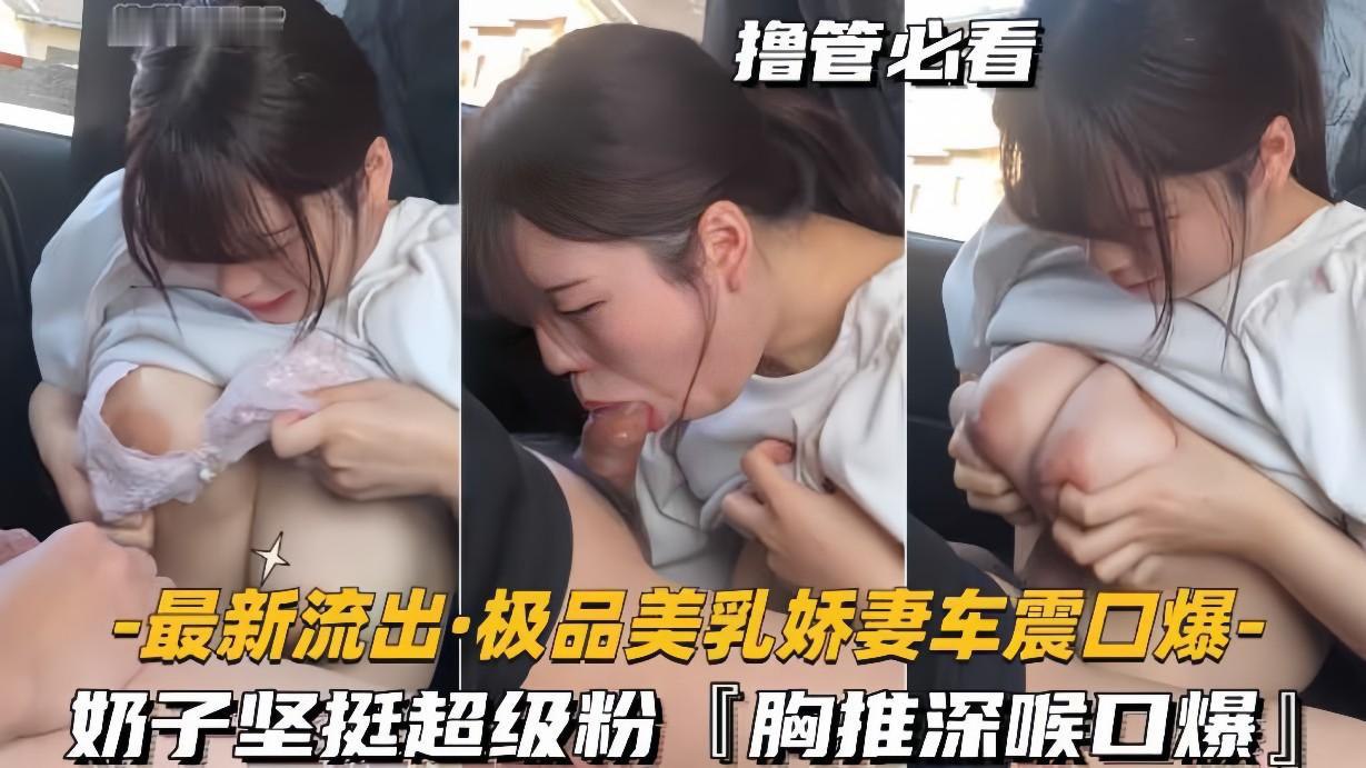 极品美乳娇妻车震被口爆，粉嫩奶子坚挺深喉狂干